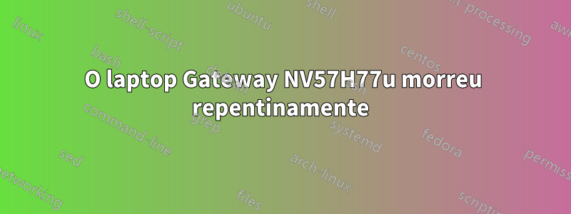 O laptop Gateway NV57H77u morreu repentinamente 