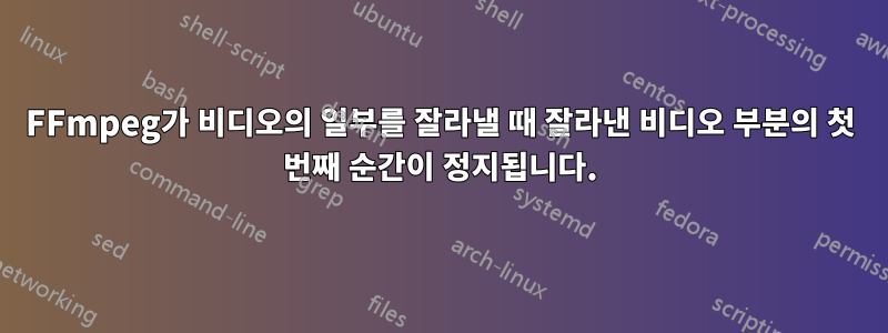 FFmpeg가 비디오의 일부를 잘라낼 때 잘라낸 비디오 부분의 첫 번째 순간이 정지됩니다.