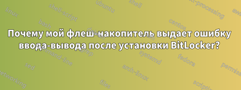 Почему мой флеш-накопитель выдает ошибку ввода-вывода после установки BitLocker?