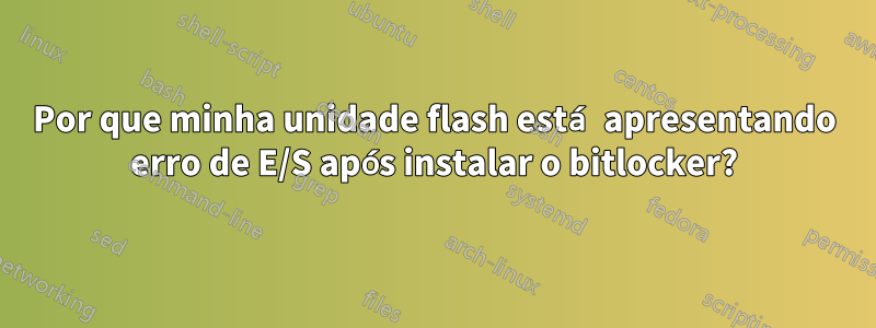 Por que minha unidade flash está apresentando erro de E/S após instalar o bitlocker?