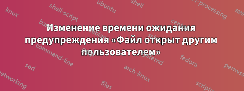 Изменение времени ожидания предупреждения «Файл открыт другим пользователем»