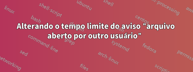 Alterando o tempo limite do aviso "arquivo aberto por outro usuário"