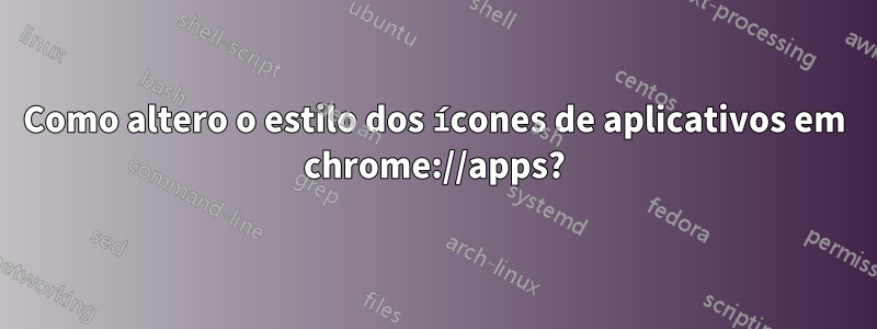 Como altero o estilo dos ícones de aplicativos em chrome://apps?