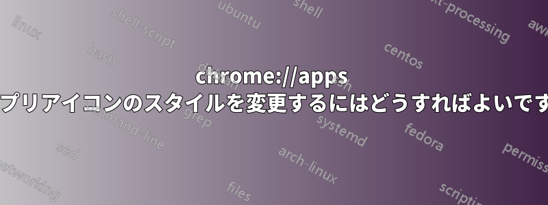 chrome://apps でアプリアイコンのスタイルを変更するにはどうすればよいですか?