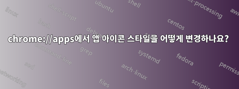 chrome://apps에서 앱 아이콘 스타일을 어떻게 변경하나요?