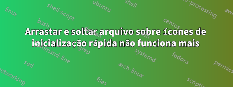 Arrastar e soltar arquivo sobre ícones de inicialização rápida não funciona mais