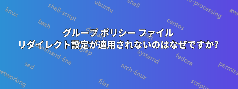 グループ ポリシー ファイル リダイレクト設定が適用されないのはなぜですか?