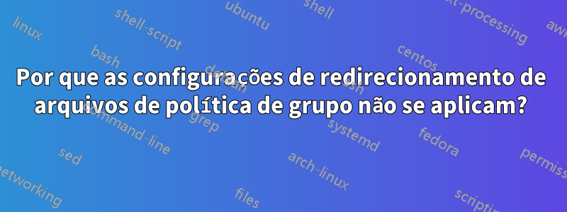 Por que as configurações de redirecionamento de arquivos de política de grupo não se aplicam?