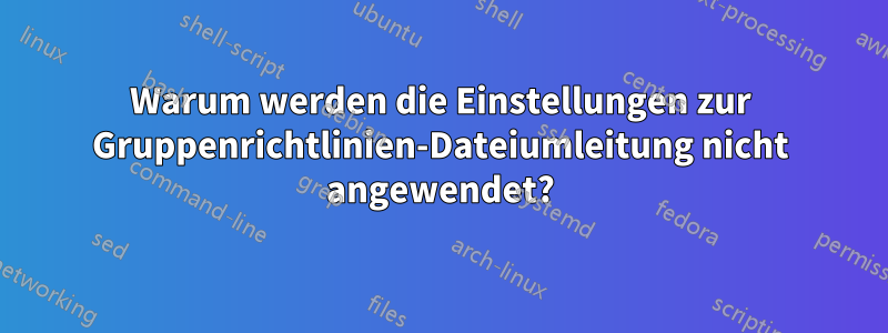 Warum werden die Einstellungen zur Gruppenrichtlinien-Dateiumleitung nicht angewendet?