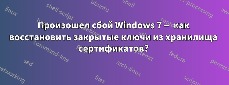 Произошел сбой Windows 7 — как восстановить закрытые ключи из хранилища сертификатов?