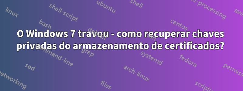 O Windows 7 travou - como recuperar chaves privadas do armazenamento de certificados?