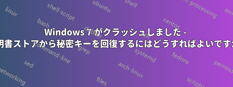 Windows 7 がクラッシュしました - 証明書ストアから秘密キーを回復するにはどうすればよいですか?