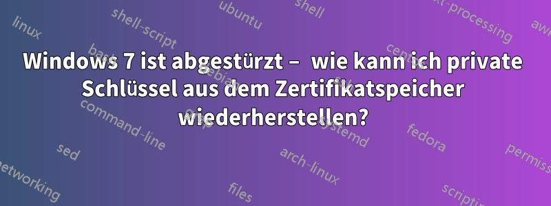 Windows 7 ist abgestürzt – wie kann ich private Schlüssel aus dem Zertifikatspeicher wiederherstellen?