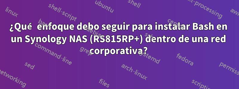 ¿Qué enfoque debo seguir para instalar Bash en un Synology NAS (RS815RP+) dentro de una red corporativa?