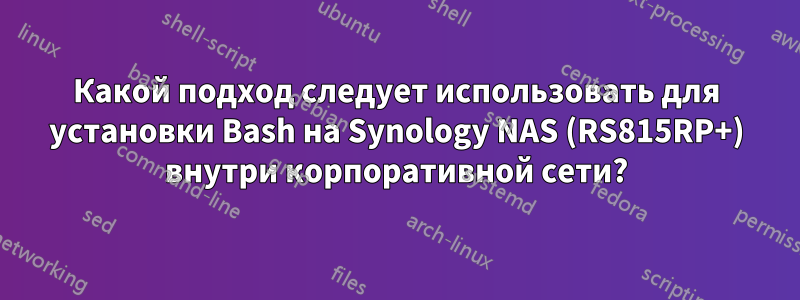 Какой подход следует использовать для установки Bash на Synology NAS (RS815RP+) внутри корпоративной сети?