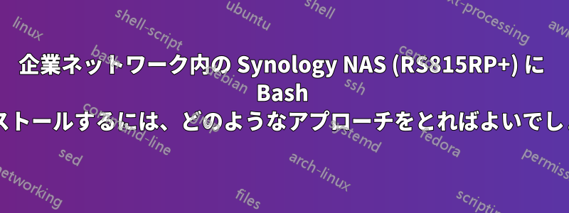 企業ネットワーク内の Synology NAS (RS815RP+) に Bash をインストールするには、どのようなアプローチをとればよいでしょうか?