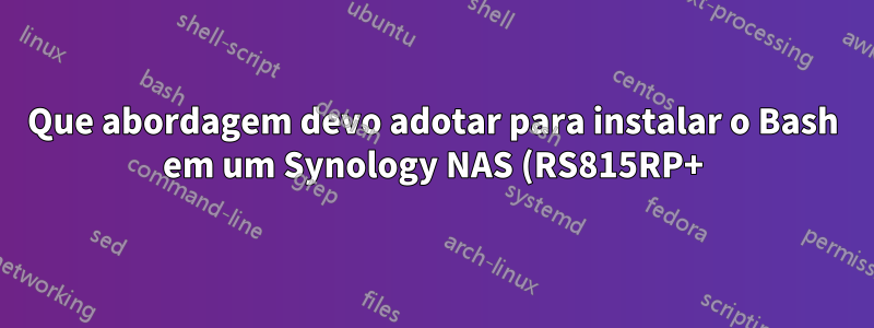 Que abordagem devo adotar para instalar o Bash em um Synology NAS (RS815RP+) dentro de uma rede corporativa?