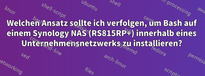 Welchen Ansatz sollte ich verfolgen, um Bash auf einem Synology NAS (RS815RP+) innerhalb eines Unternehmensnetzwerks zu installieren?