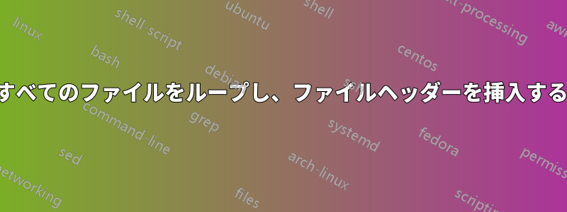 すべてのファイルをループし、ファイルヘッダーを挿入する