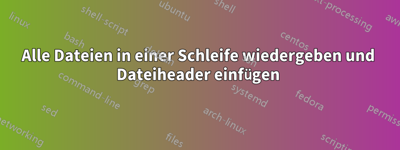 Alle Dateien in einer Schleife wiedergeben und Dateiheader einfügen