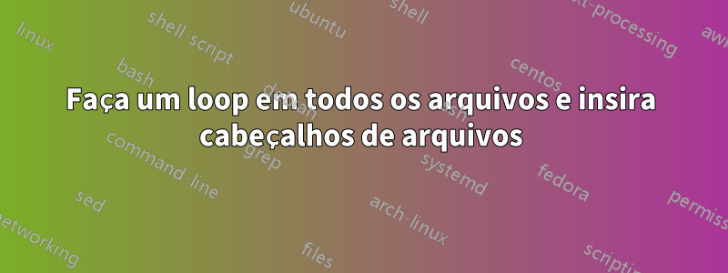 Faça um loop em todos os arquivos e insira cabeçalhos de arquivos