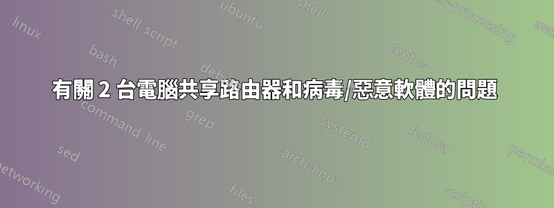 有關 2 台電腦共享路由器和病毒/惡意軟體的問題