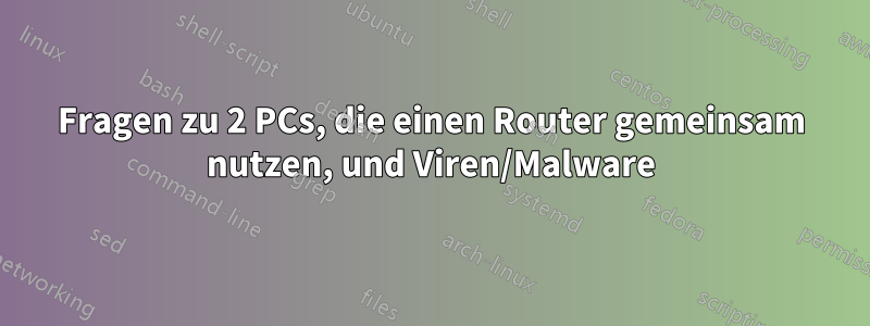 Fragen zu 2 PCs, die einen Router gemeinsam nutzen, und Viren/Malware