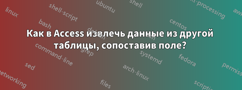 Как в Access извлечь данные из другой таблицы, сопоставив поле?