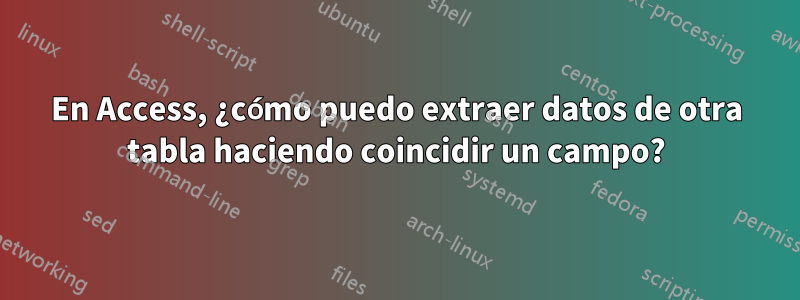 En Access, ¿cómo puedo extraer datos de otra tabla haciendo coincidir un campo?