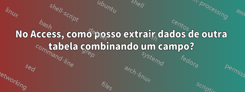 No Access, como posso extrair dados de outra tabela combinando um campo?