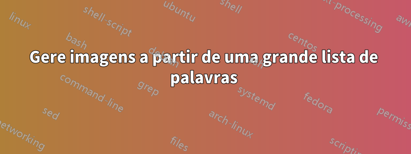 Gere imagens a partir de uma grande lista de palavras