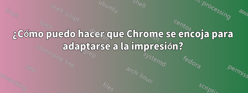 ¿Cómo puedo hacer que Chrome se encoja para adaptarse a la impresión?