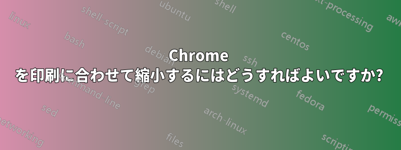 Chrome を印刷に合わせて縮小するにはどうすればよいですか?