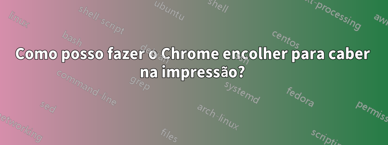 Como posso fazer o Chrome encolher para caber na impressão?