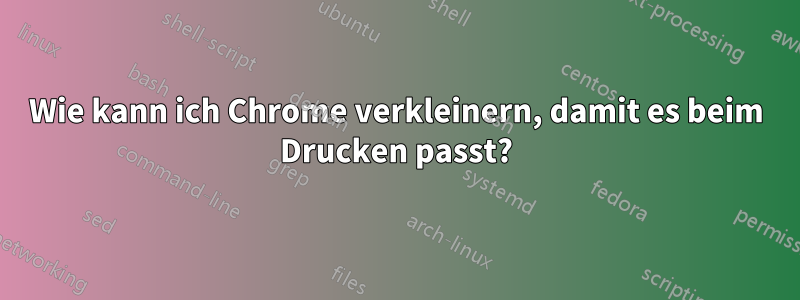 Wie kann ich Chrome verkleinern, damit es beim Drucken passt?