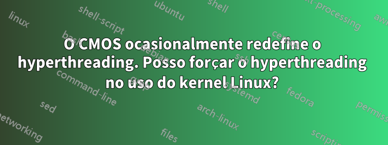 O CMOS ocasionalmente redefine o hyperthreading. Posso forçar o hyperthreading no uso do kernel Linux?