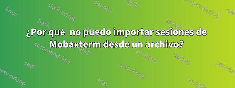 ¿Por qué no puedo importar sesiones de Mobaxterm desde un archivo?