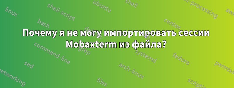 Почему я не могу импортировать сессии Mobaxterm из файла?