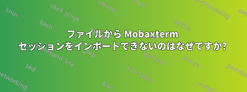 ファイルから Mobaxterm セッションをインポートできないのはなぜですか?