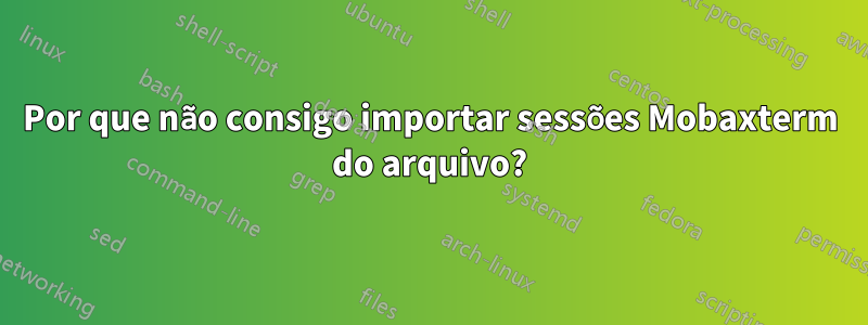 Por que não consigo importar sessões Mobaxterm do arquivo?