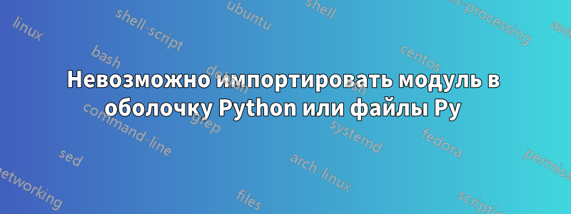 Невозможно импортировать модуль в оболочку Python или файлы Py