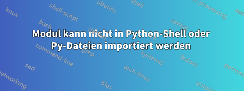 Modul kann nicht in Python-Shell oder Py-Dateien importiert werden