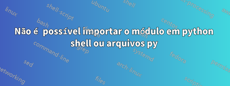 Não é possível importar o módulo em python shell ou arquivos py