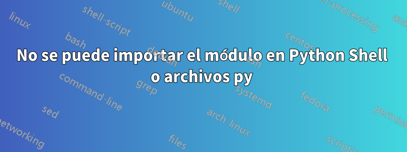 No se puede importar el módulo en Python Shell o archivos py