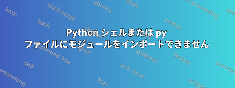 Python シェルまたは py ファイルにモジュールをインポートできません