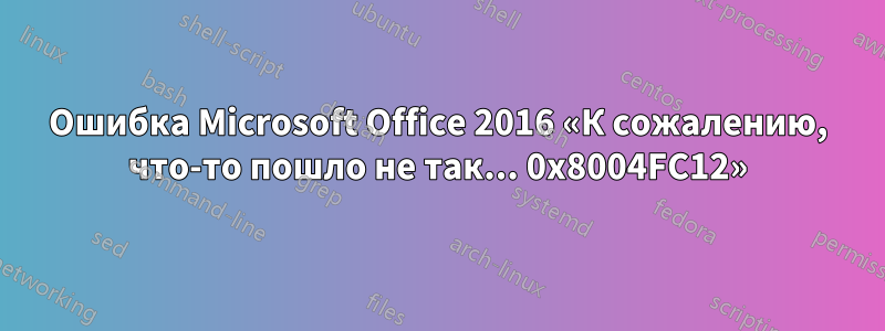 Ошибка Microsoft Office 2016 «К сожалению, что-то пошло не так... 0x8004FC12»