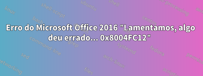 Erro do Microsoft Office 2016 "Lamentamos, algo deu errado... 0x8004FC12"