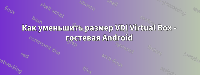 Как уменьшить размер VDI Virtual Box - гостевая Android