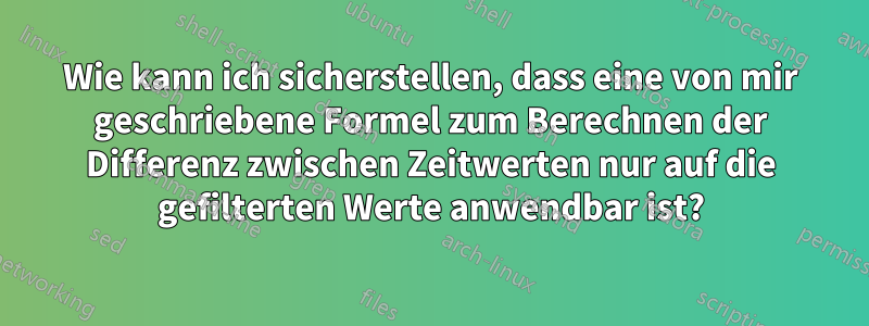 Wie kann ich sicherstellen, dass eine von mir geschriebene Formel zum Berechnen der Differenz zwischen Zeitwerten nur auf die gefilterten Werte anwendbar ist?