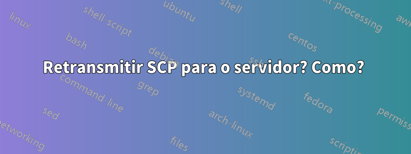 Retransmitir SCP para o servidor? Como?